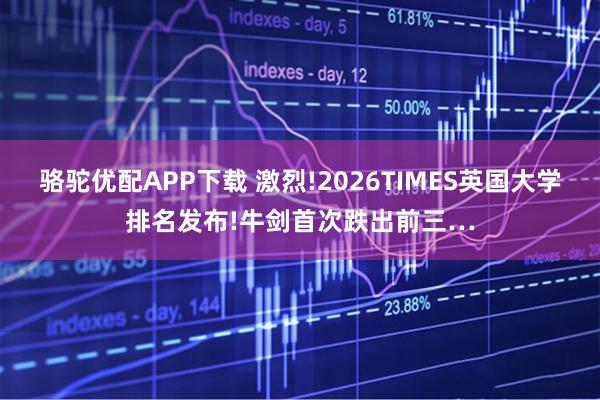 骆驼优配APP下载 激烈!2026TIMES英国大学排名发布!牛剑首次跌出前三…