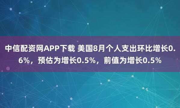 中信配资网APP下载 美国8月个人支出环比增长0.6%，预估为增长0.5%，前值为增长0.5%