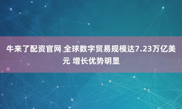 牛来了配资官网 全球数字贸易规模达7.23万亿美元 增长优势明显