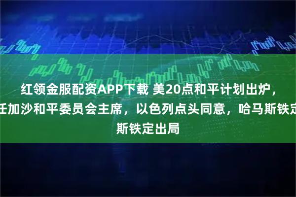 红领金服配资APP下载 美20点和平计划出炉，川普任加沙和平委员会主席，以色列点头同意，哈马斯铁定出局