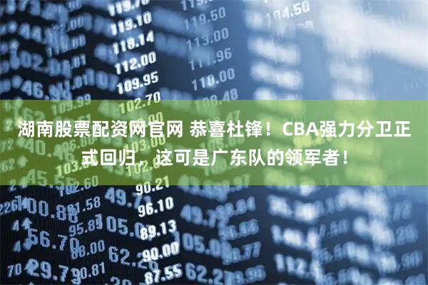 湖南股票配资网官网 恭喜杜锋！CBA强力分卫正式回归，这可是广东队的领军者！