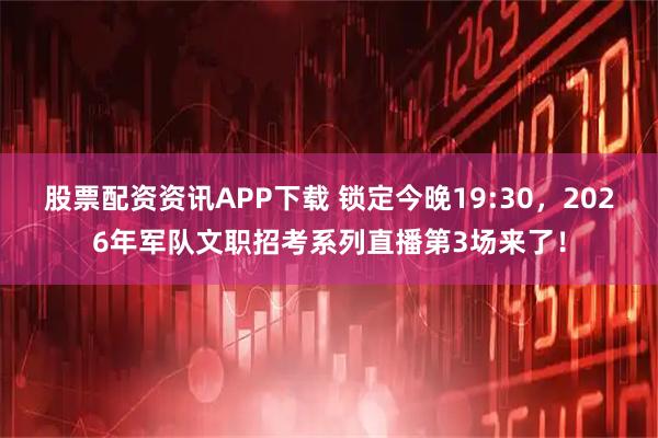股票配资资讯APP下载 锁定今晚19:30，2026年军队文职招考系列直播第3场来了！