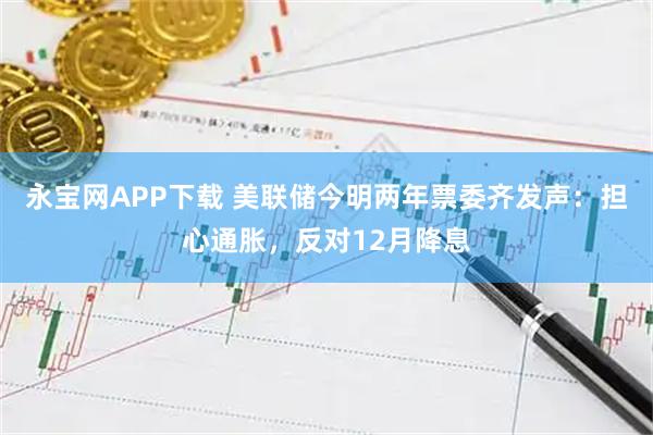 永宝网APP下载 美联储今明两年票委齐发声：担心通胀，反对12月降息