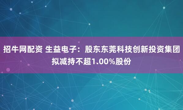 招牛网配资 生益电子：股东东莞科技创新投资集团拟减持不超1.00%股份