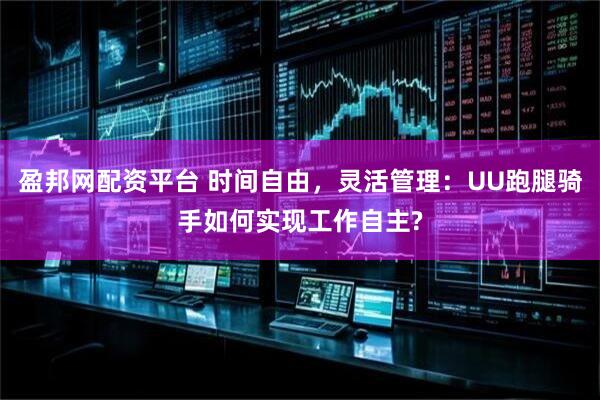 盈邦网配资平台 时间自由，灵活管理：UU跑腿骑手如何实现工作自主?
