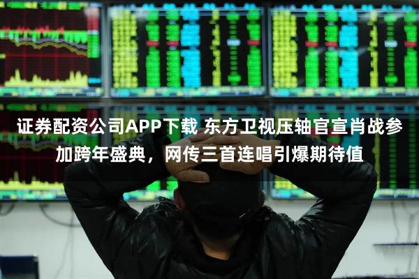 证券配资公司APP下载 东方卫视压轴官宣肖战参加跨年盛典,网传三首连唱引爆期待值
