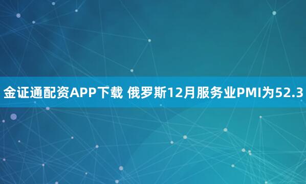 金证通配资APP下载 俄罗斯12月服务业PMI为52.3