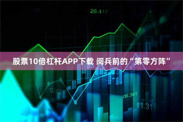 股票10倍杠杆APP下载 阅兵前的“第零方阵”