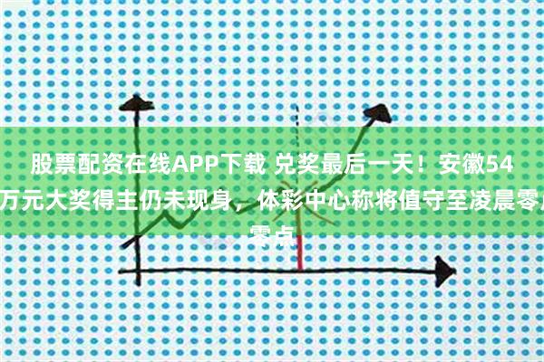 股票配资在线APP下载 兑奖最后一天！安徽542万元大奖得主仍未现身，体彩中心称将值守至凌晨零点