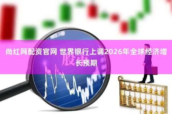 尚红网配资官网 世界银行上调2026年全球经济增长预期