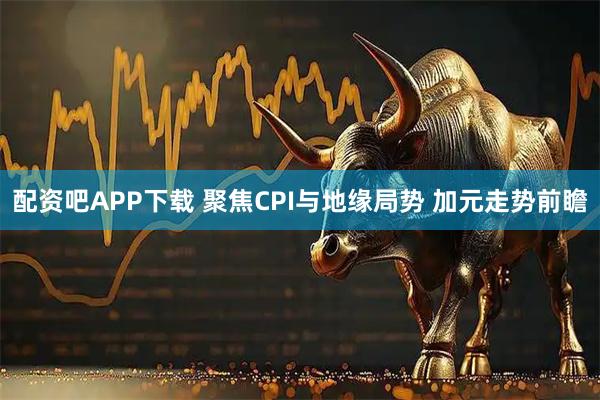 配资吧APP下载 聚焦CPI与地缘局势 加元走势前瞻