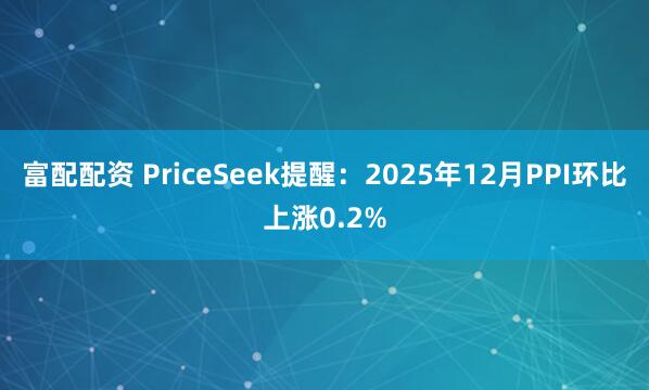 富配配资 PriceSeek提醒：2025年12月PPI环比上涨0.2%