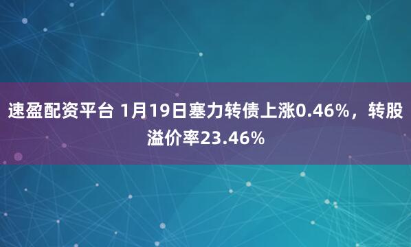 速盈配资平台 1月19日塞力转债上涨0.46%，转股溢价率23.46%