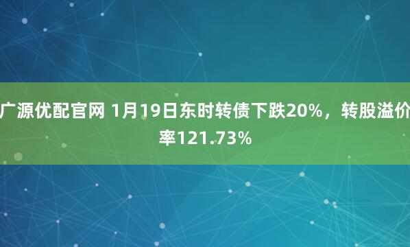 广源优配官网 1月19日东时转债下跌20%，转股溢价率121.73%
