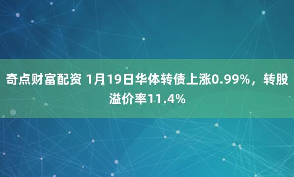 奇点财富配资 1月19日华体转债上涨0.99%，转股溢价率11.4%