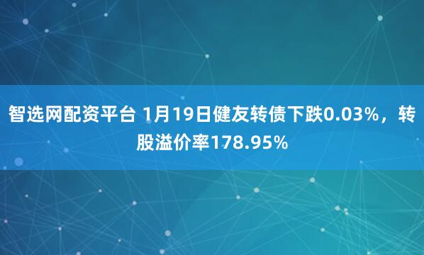 智选网配资平台 1月19日健友转债下跌0.03%，转股溢价率178.95%