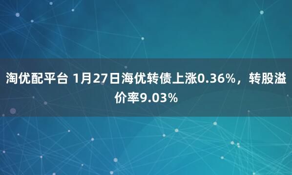 淘优配平台 1月27日海优转债上涨0.36%，转股溢价率9.03%