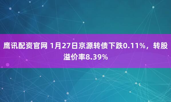 鹰讯配资官网 1月27日京源转债下跌0.11%，转股溢价率8.39%