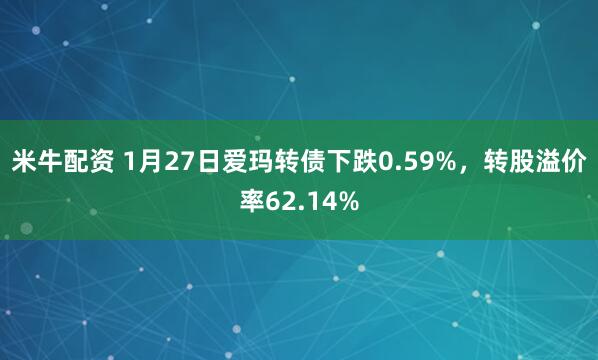 米牛配资 1月27日爱玛转债下跌0.59%，转股溢价率62.14%