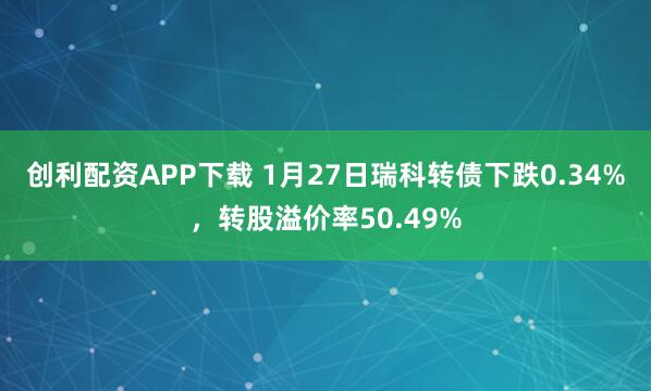 创利配资APP下载 1月27日瑞科转债下跌0.34%，转股溢价率50.49%
