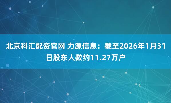 北京科汇配资官网 力源信息：截至2026年1月31日股东人数约11.27万户