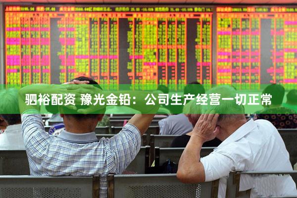 驷裕配资 豫光金铅：公司生产经营一切正常