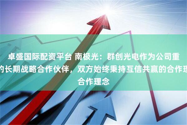 卓盛国际配资平台 南极光：群创光电作为公司重要的长期战略合作伙伴，双方始终秉持互信共赢的合作理念