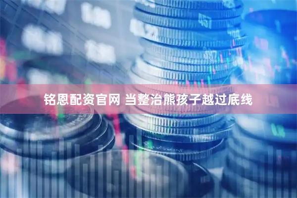 铭恩配资官网 当整治熊孩子越过底线