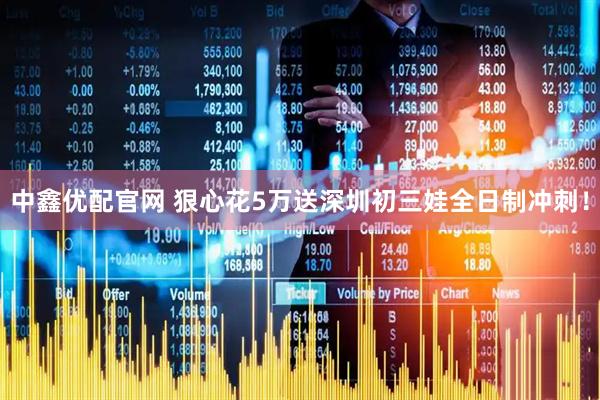 中鑫优配官网 狠心花5万送深圳初三娃全日制冲刺！