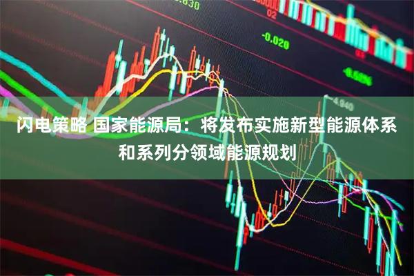 闪电策略 国家能源局：将发布实施新型能源体系和系列分领域能源规划