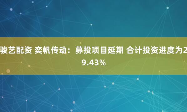 骏艺配资 奕帆传动：募投项目延期 合计投资进度为29.43%