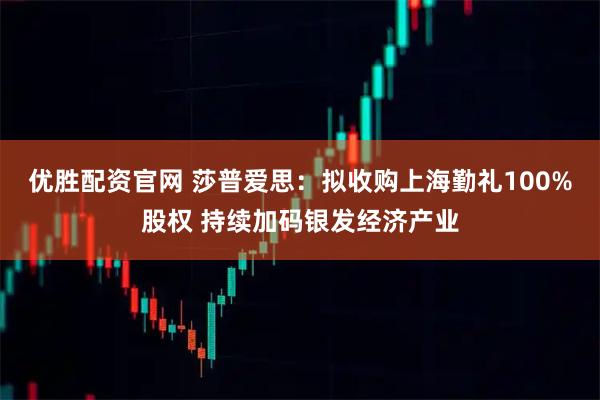 优胜配资官网 莎普爱思：拟收购上海勤礼100%股权 持续加码银发经济产业