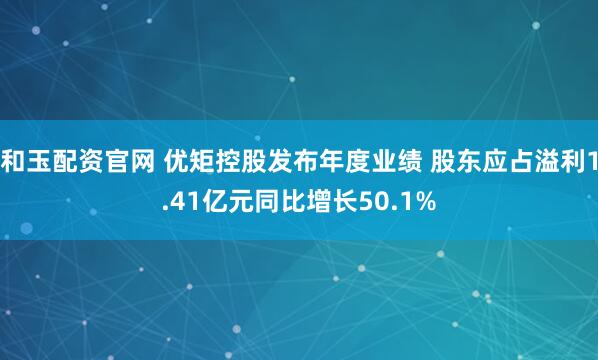 和玉配资官网 优矩控股发布年度业绩 股东应占溢利1.41亿元同比增长50.1%