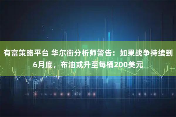 有富策略平台 华尔街分析师警告：如果战争持续到6月底，布油或升至每桶200美元
