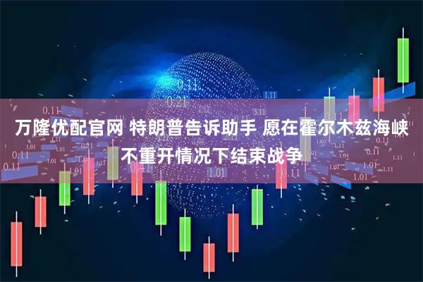 万隆优配官网 特朗普告诉助手 愿在霍尔木兹海峡不重开情况下结束战争