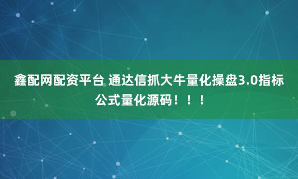 鑫配网配资平台 通达信抓大牛量化操盘3.0指标公式量化源码！！！