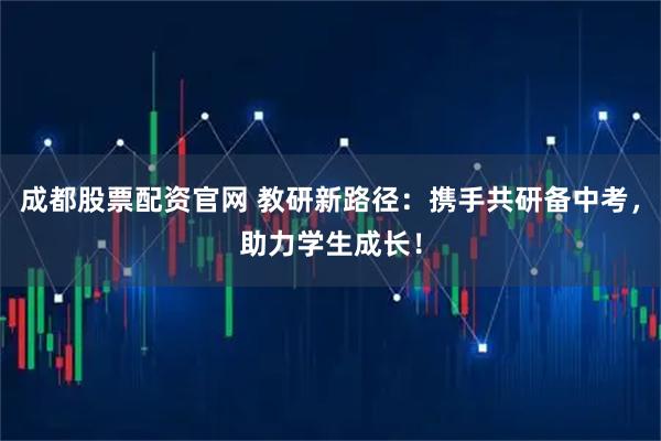 成都股票配资官网 教研新路径：携手共研备中考，助力学生成长！