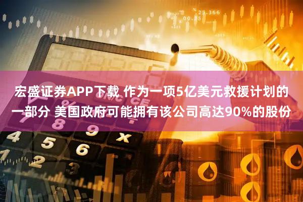 宏盛证券APP下载 作为一项5亿美元救援计划的一部分 美国政府可能拥有该公司高达90%的股份