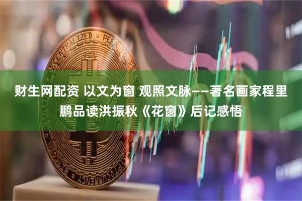 财生网配资 以文为窗 观照文脉——著名画家程里鹏品读洪振秋《花窗》后记感悟