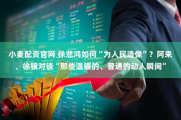 小麦配资官网 徐悲鸿如何“为人民造像”？阿来、徐骥对谈“那些温暖的、普通的动人瞬间”