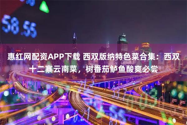 惠红网配资APP下载 西双版纳特色菜合集：西双十二寨云南菜，树番茄鲈鱼酸爽必尝