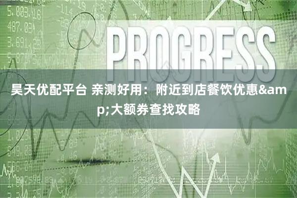 昊天优配平台 亲测好用：附近到店餐饮优惠&大额券查找攻略