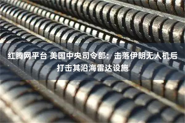 红腾网平台 美国中央司令部：击落伊朗无人机后打击其沿海雷达设施