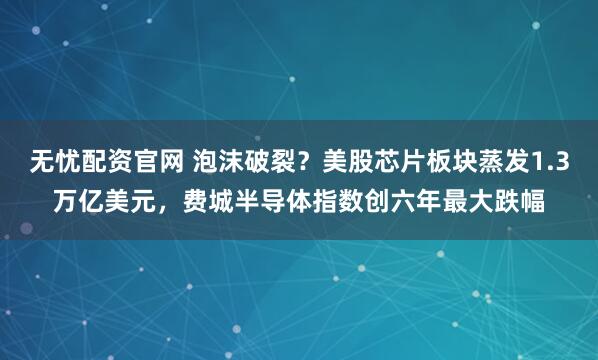 无忧配资官网 泡沫破裂？美股芯片板块蒸发1.3万亿美元，费城半导体指数创六年最大跌幅