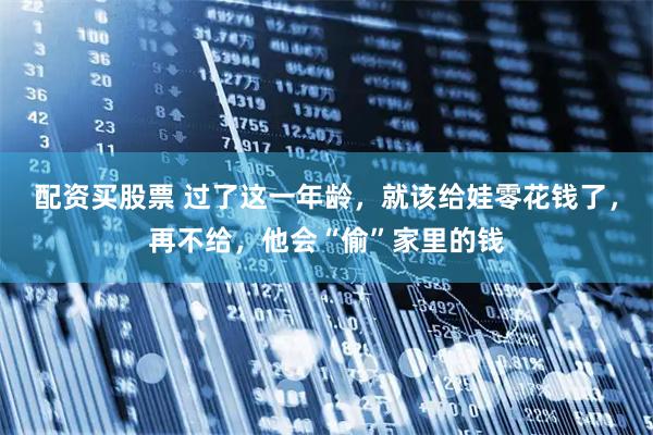 配资买股票 过了这一年龄，就该给娃零花钱了，再不给，他会“偷”家里的钱