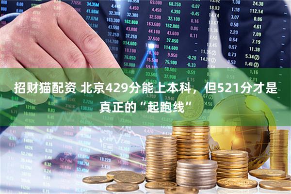 招财猫配资 北京429分能上本科，但521分才是真正的“起跑线”
