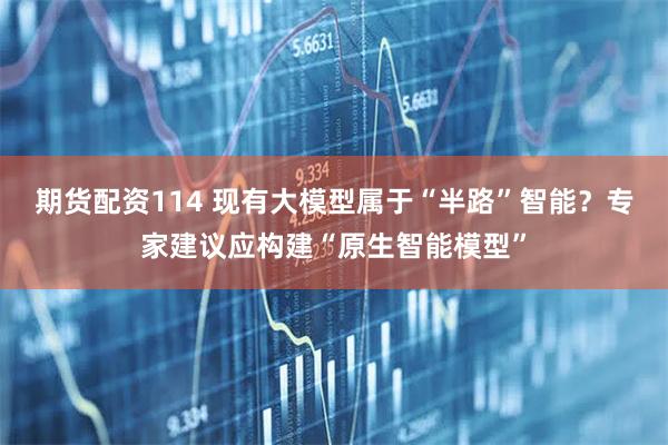 期货配资114 现有大模型属于“半路”智能？专家建议应构建“原生智能模型”