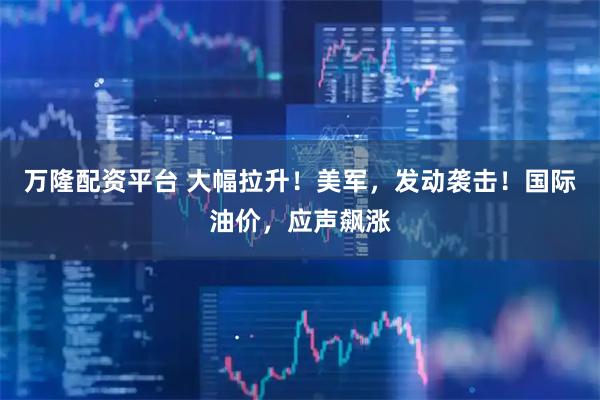 万隆配资平台 大幅拉升！美军，发动袭击！国际油价，应声飙涨