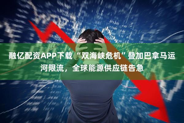 融亿配资APP下载 “双海峡危机”叠加巴拿马运河限流，全球能源供应链告急